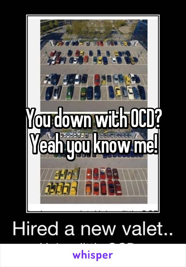 You down with OCD?
Yeah you know me!