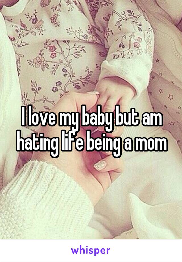 I love my baby but am hating life being a mom