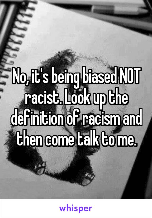 No, it's being biased NOT racist. Look up the definition of racism and then come talk to me.