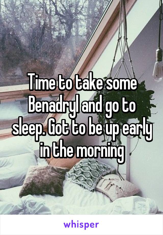 Time to take some Benadryl and go to sleep. Got to be up early in the morning