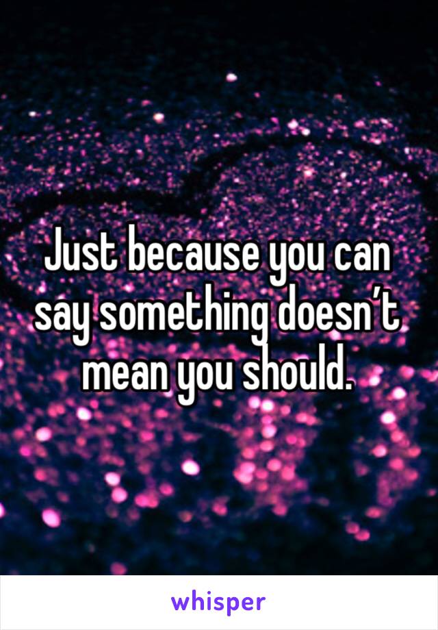 Just because you can say something doesn’t mean you should. 