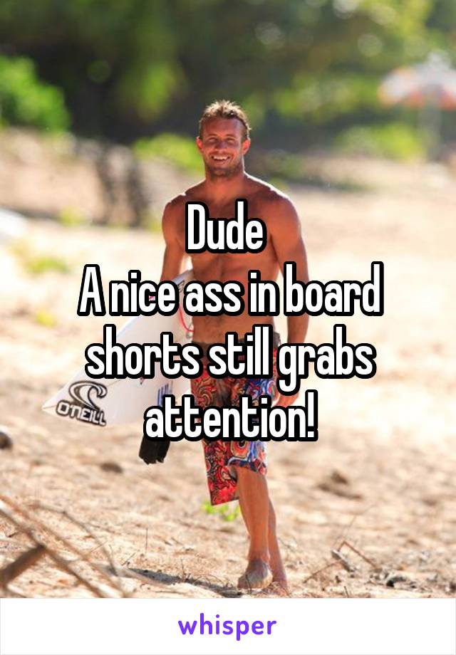 Dude 
A nice ass in board shorts still grabs attention!