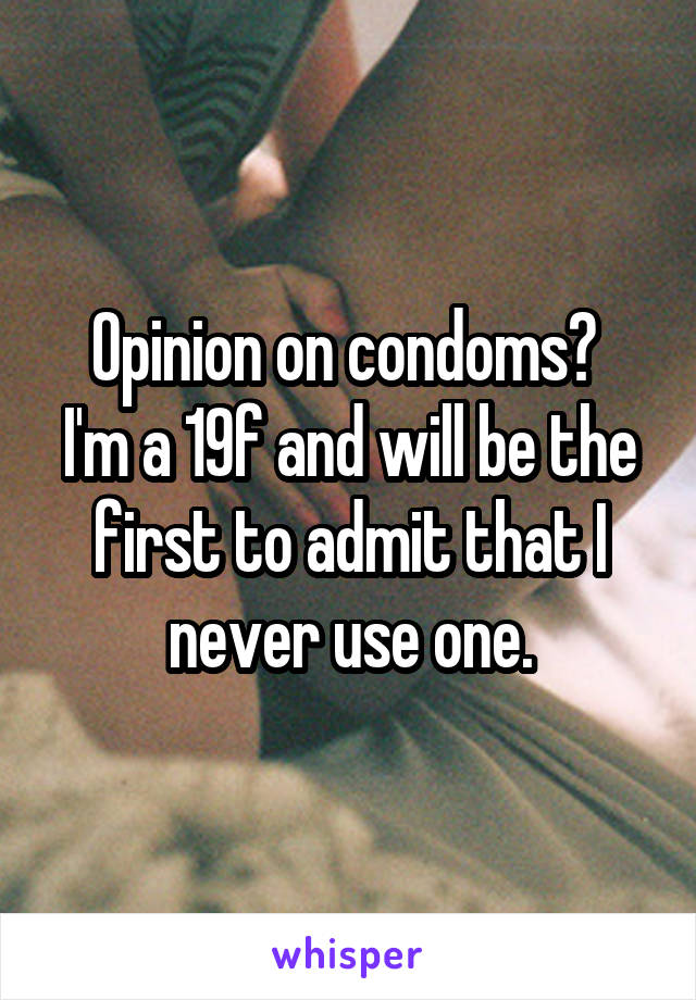 Opinion on condoms? 
I'm a 19f and will be the first to admit that I never use one.