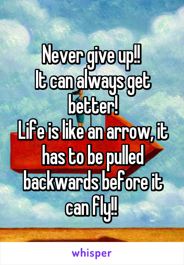 Never give up!! 
It can always get better!
Life is like an arrow, it has to be pulled backwards before it can fly!! 