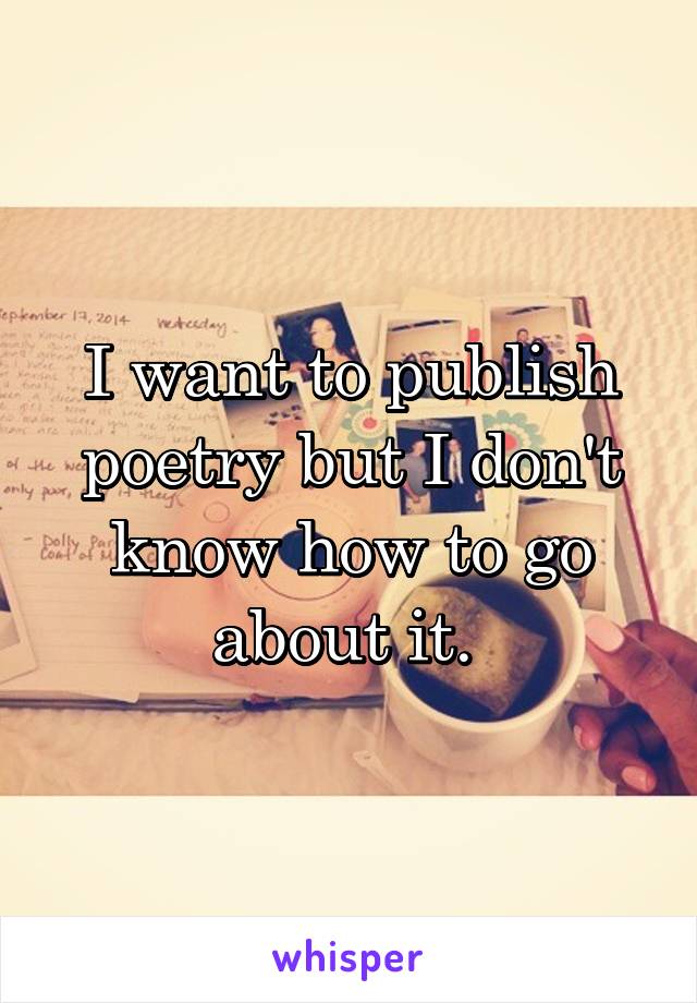 I want to publish poetry but I don't know how to go about it. 
