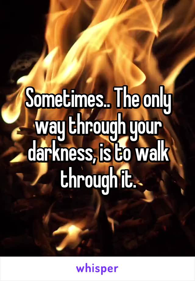 Sometimes.. The only way through your darkness, is to walk through it.