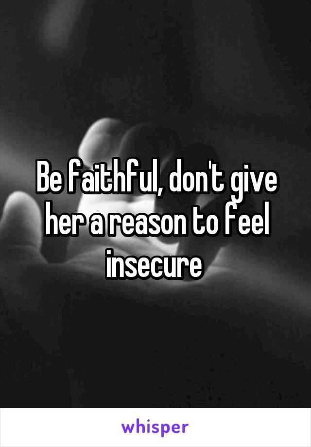 Be faithful, don't give her a reason to feel insecure 