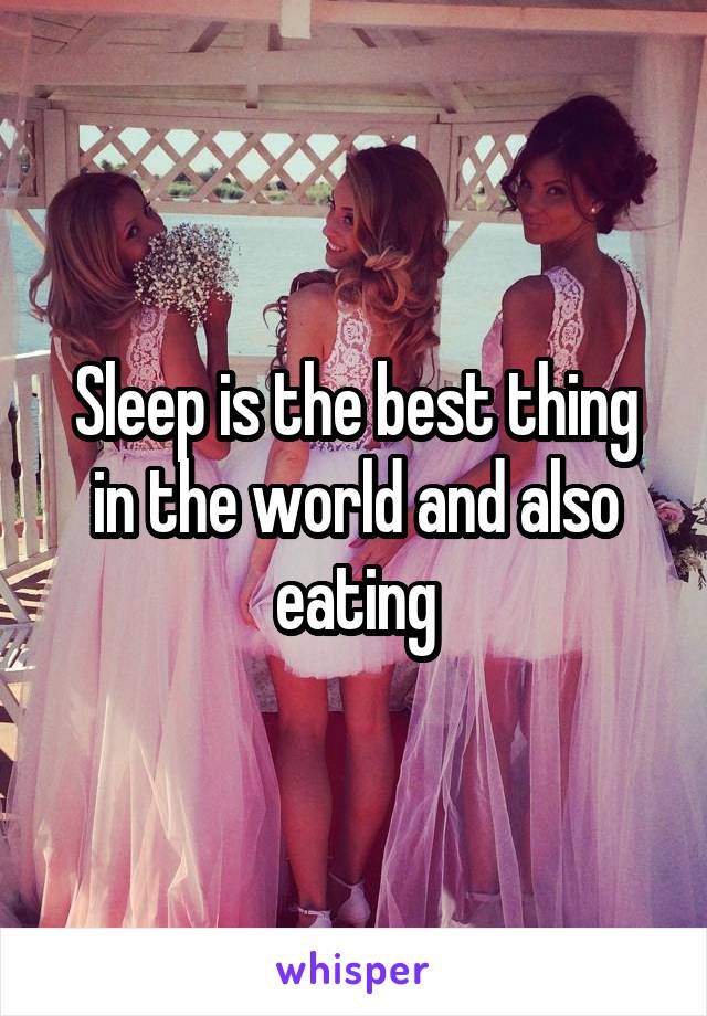 Sleep is the best thing in the world and also eating