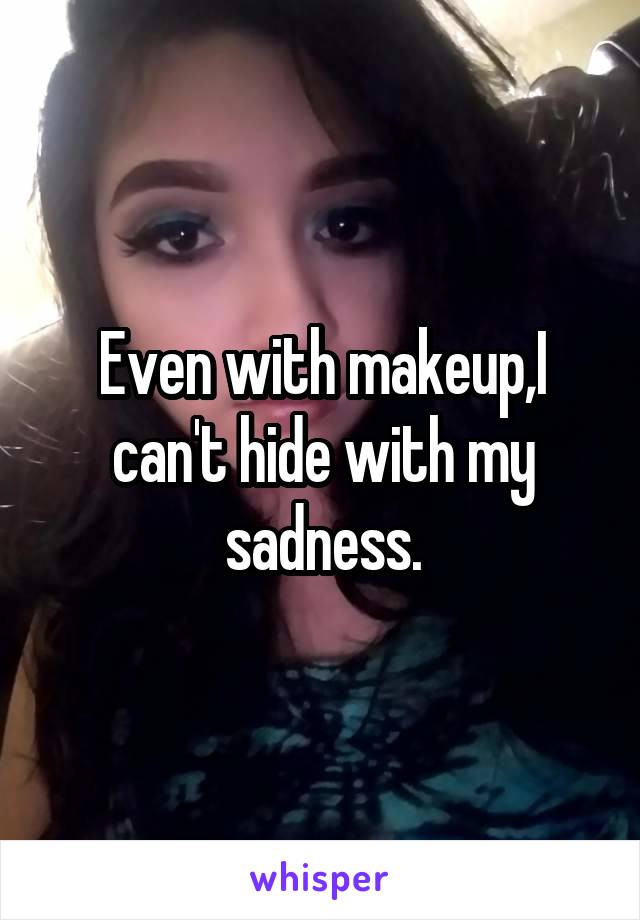 Even with makeup,I can't hide with my sadness.