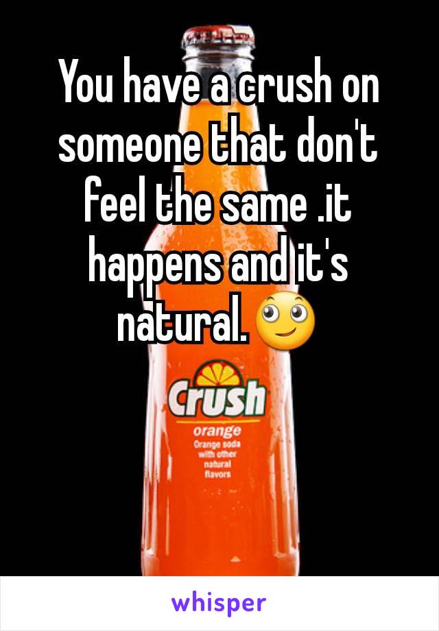 You have a crush on someone that don't feel the same .it happens and it's natural.🙄