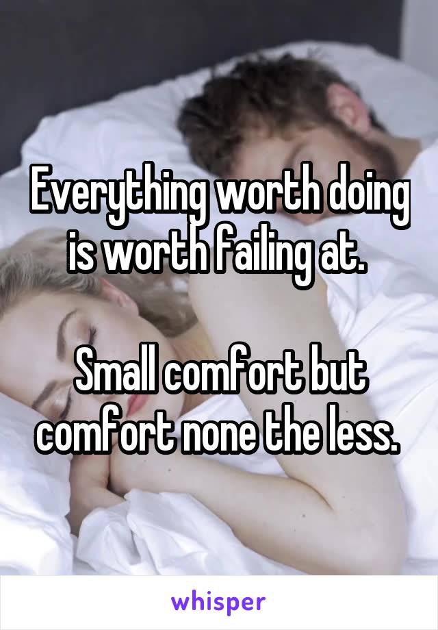 Everything worth doing is worth failing at. 

Small comfort but comfort none the less. 