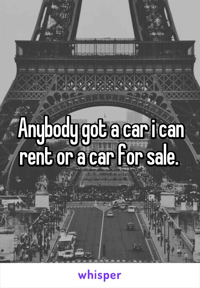 Anybody got a car i can rent or a car for sale. 