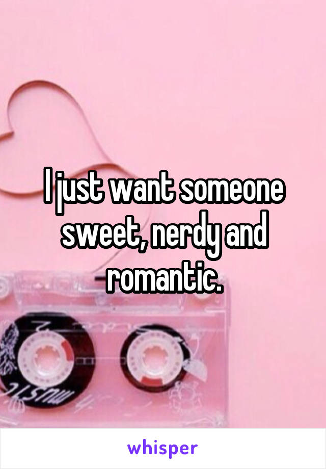 I just want someone sweet, nerdy and romantic.
