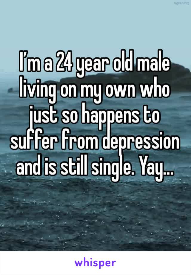 I’m a 24 year old male living on my own who just so happens to suffer from depression and is still single. Yay... 