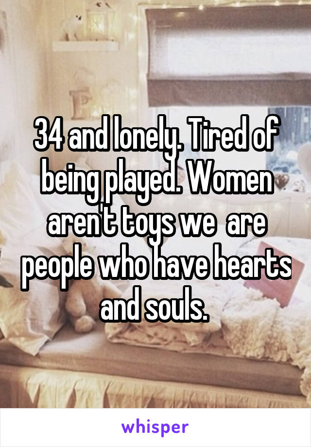 34 and lonely. Tired of being played. Women aren't toys we  are people who have hearts and souls. 