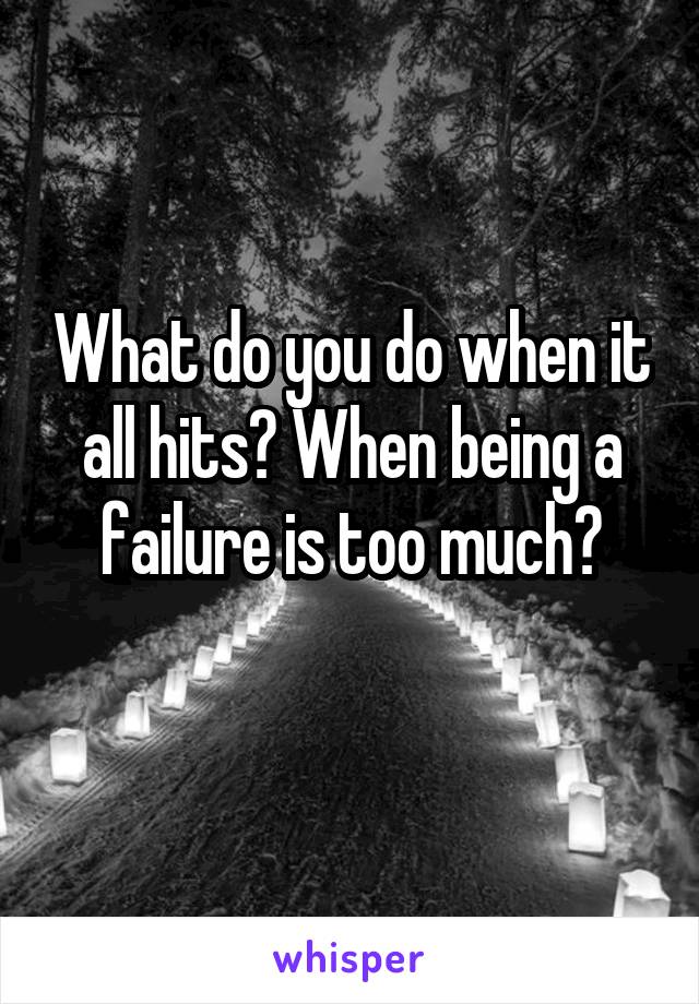 What do you do when it all hits? When being a failure is too much?

