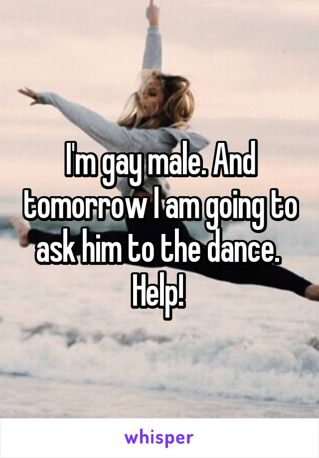 I'm gay male. And tomorrow I am going to ask him to the dance.  Help! 