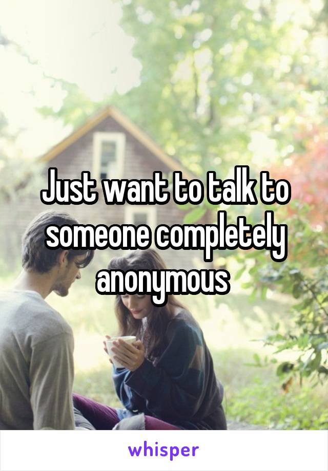 Just want to talk to someone completely anonymous 