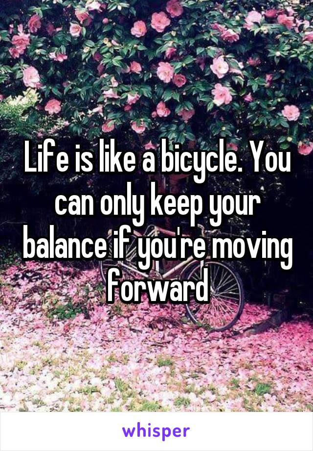 Life is like a bicycle. You can only keep your balance if you're moving forward