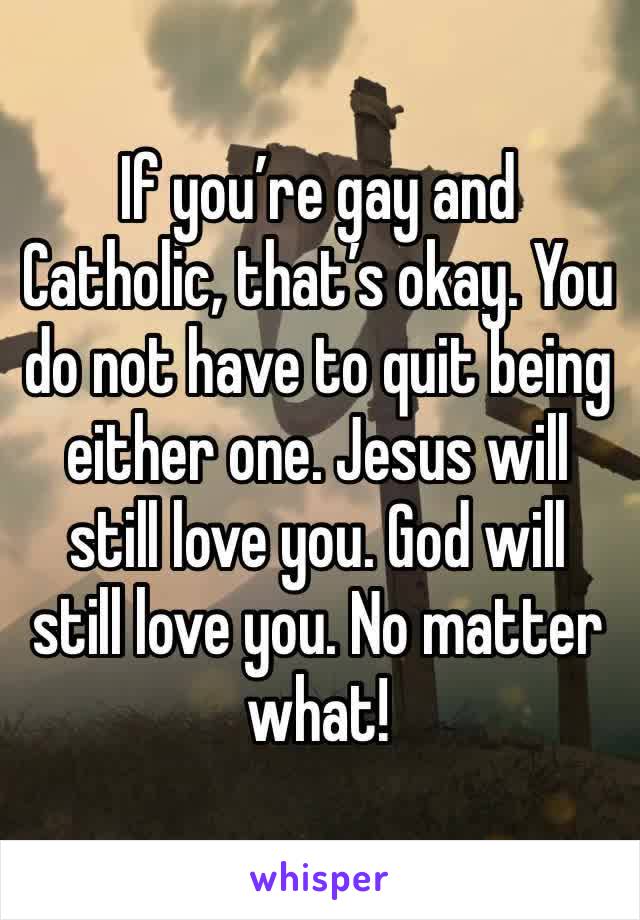If you’re gay and Catholic, that’s okay. You do not have to quit being either one. Jesus will still love you. God will still love you. No matter what!