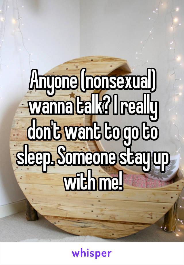 Anyone (nonsexual) wanna talk? I really don't want to go to sleep. Someone stay up with me!