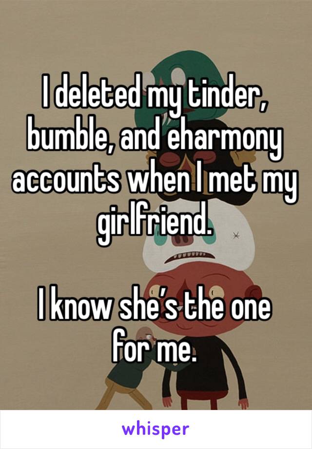 I deleted my tinder, bumble, and eharmony accounts when I met my girlfriend. 

I know she’s the one for me. 