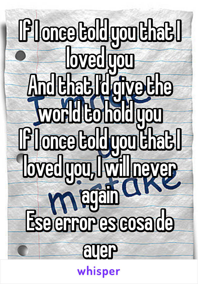 If I once told you that I loved you
And that I'd give the world to hold you
If I once told you that I loved you, I will never again
Ese error es cosa de ayer