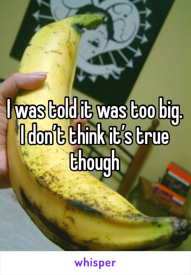 I was told it was too big. I don’t think it’s true though