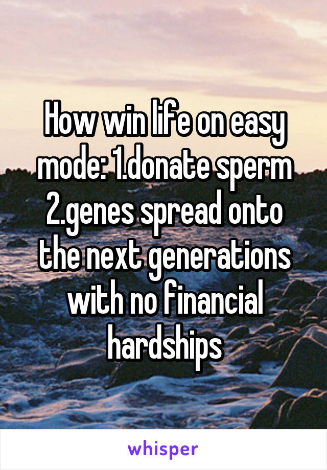 How win life on easy mode: 1.donate sperm
2.genes spread onto the next generations with no financial hardships