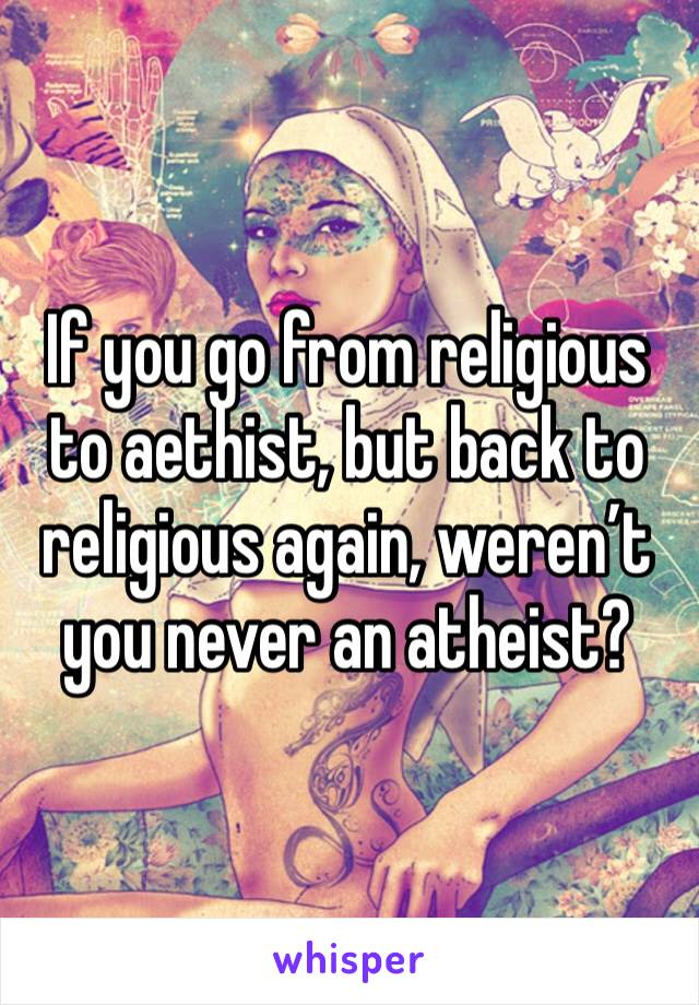 If you go from religious to aethist, but back to religious again, weren’t you never an atheist? 