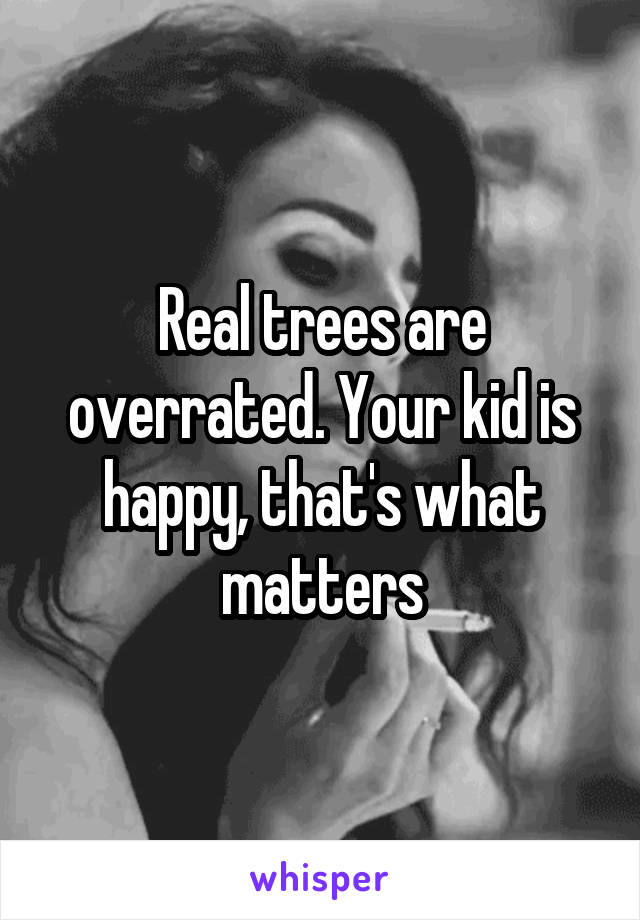 Real trees are overrated. Your kid is happy, that's what matters