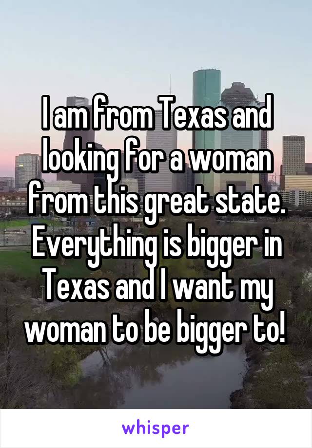 I am from Texas and looking for a woman from this great state. Everything is bigger in Texas and I want my woman to be bigger to! 