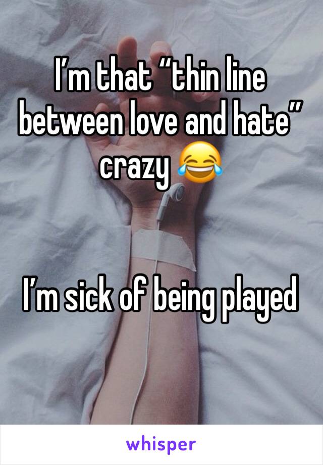 I’m that “thin line between love and hate” crazy 😂 


I’m sick of being played 