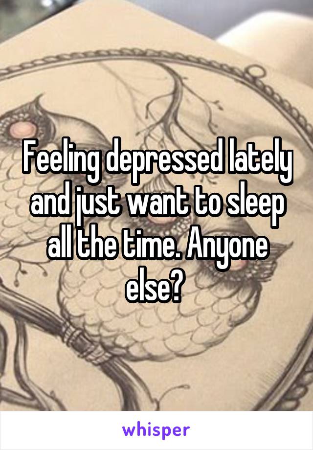 Feeling depressed lately and just want to sleep all the time. Anyone else? 