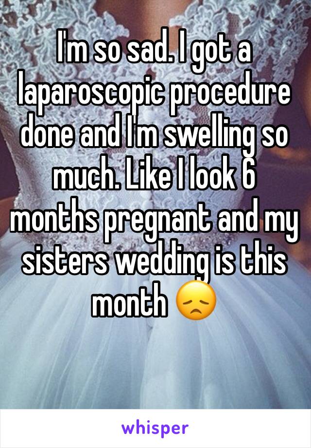 I'm so sad. I got a laparoscopic procedure done and I'm swelling so much. Like I look 6 months pregnant and my sisters wedding is this month 😞