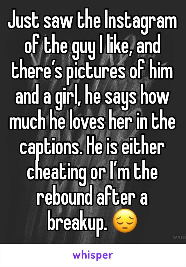 Just saw the Instagram of the guy I like, and there’s pictures of him and a girl, he says how much he loves her in the captions. He is either cheating or I’m the rebound after a breakup. 😔