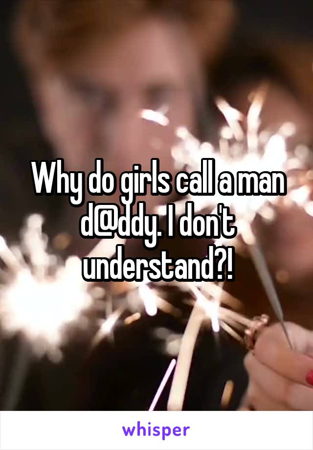 Why do girls call a man d@ddy. I don't understand?!