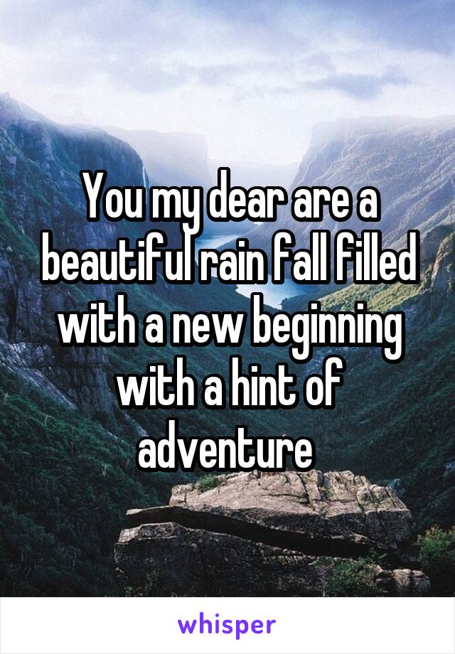 You my dear are a beautiful rain fall filled with a new beginning with a hint of adventure 