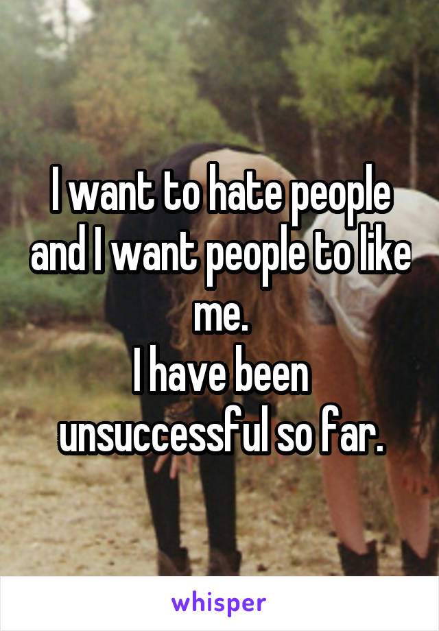 I want to hate people and I want people to like me.
I have been unsuccessful so far.