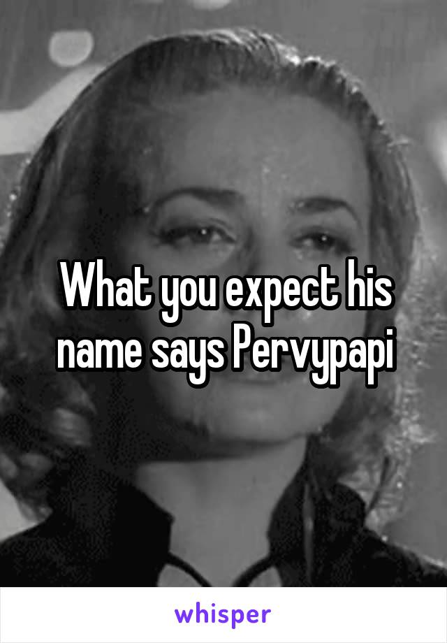 What you expect his name says Pervypapi