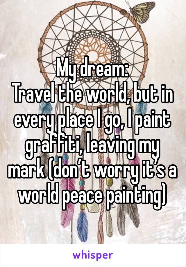 My dream: 
Travel the world, but in every place I go, I paint graffiti, leaving my mark (don’t worry it’s a world peace painting)