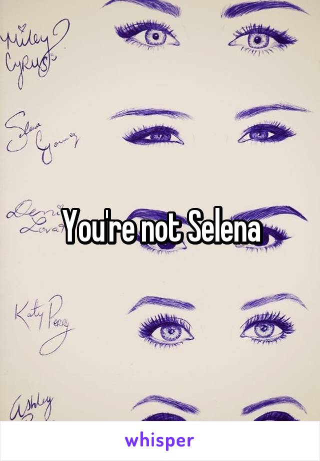 You're not Selena