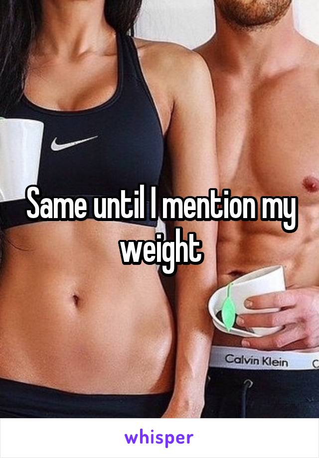Same until I mention my weight