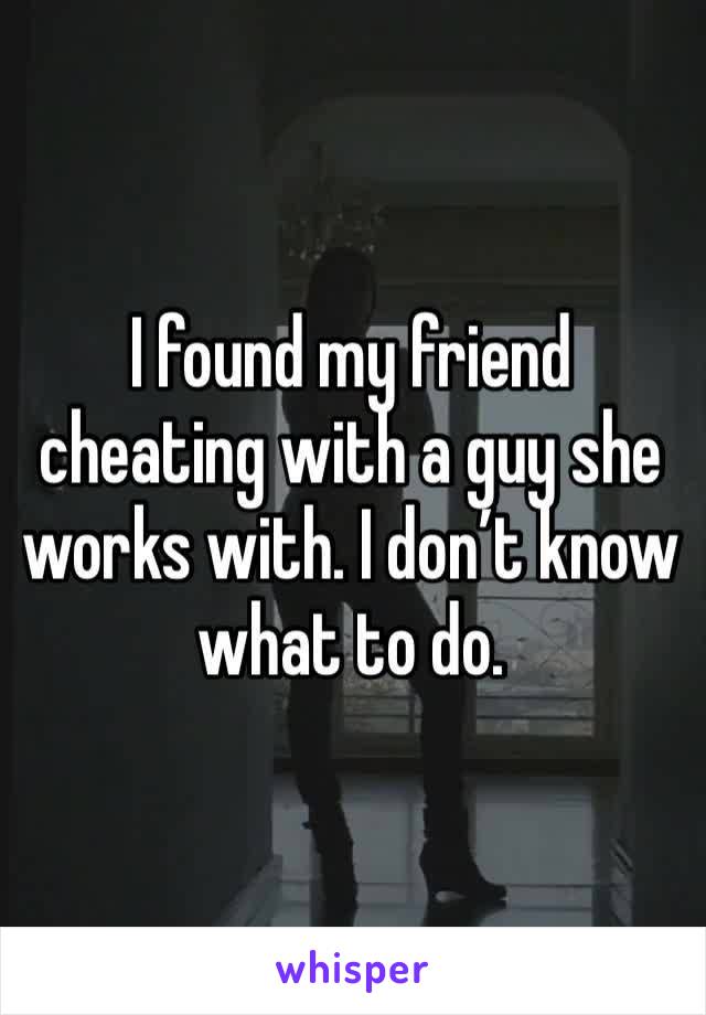 I found my friend cheating with a guy she works with. I don’t know what to do. 