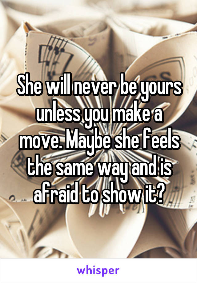 She will never be yours unless you make a move. Maybe she feels the same way and is afraid to show it?