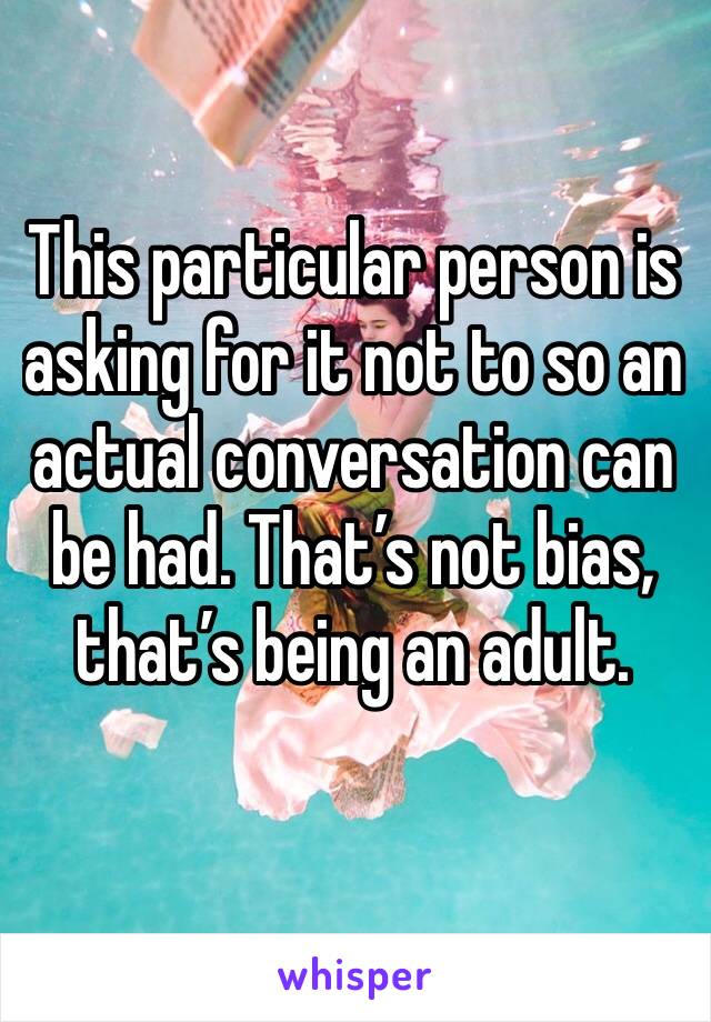 This particular person is asking for it not to so an actual conversation can be had. That’s not bias, that’s being an adult. 