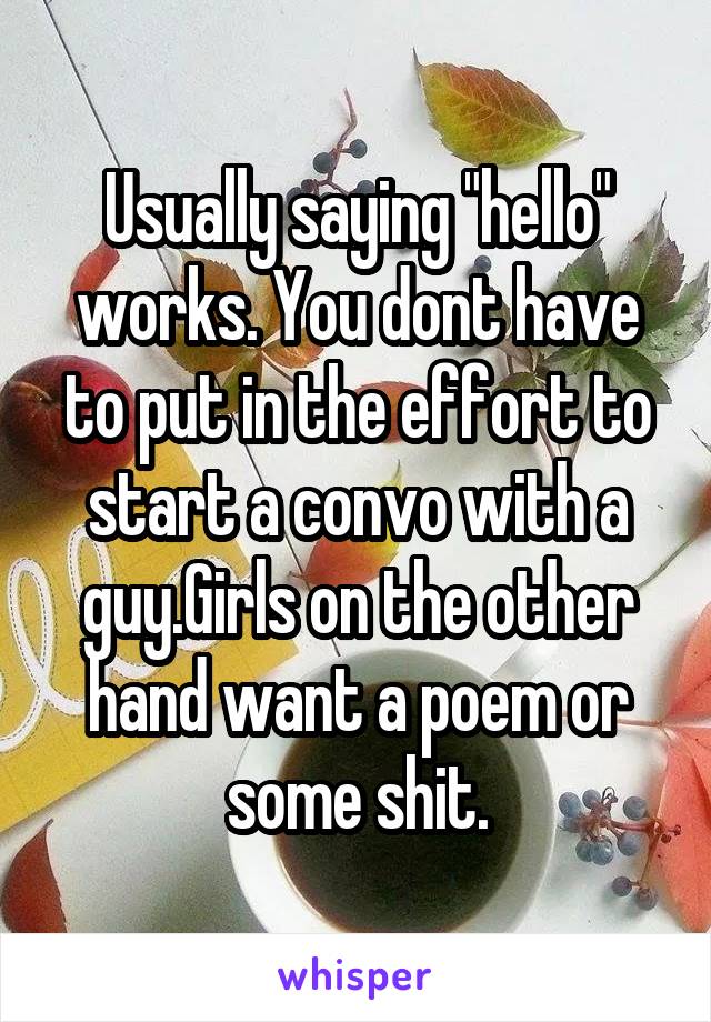 Usually saying "hello" works. You dont have to put in the effort to start a convo with a guy.Girls on the other hand want a poem or some shit.