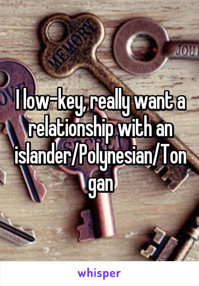 I low-key, really want a relationship with an islander/Polynesian/Tongan