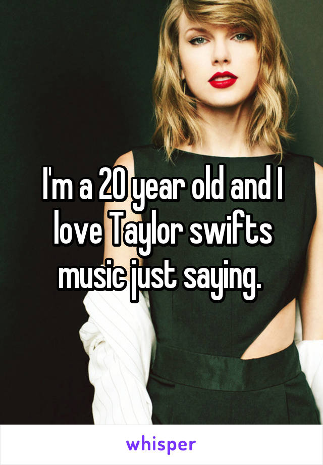 I'm a 20 year old and I love Taylor swifts music just saying. 