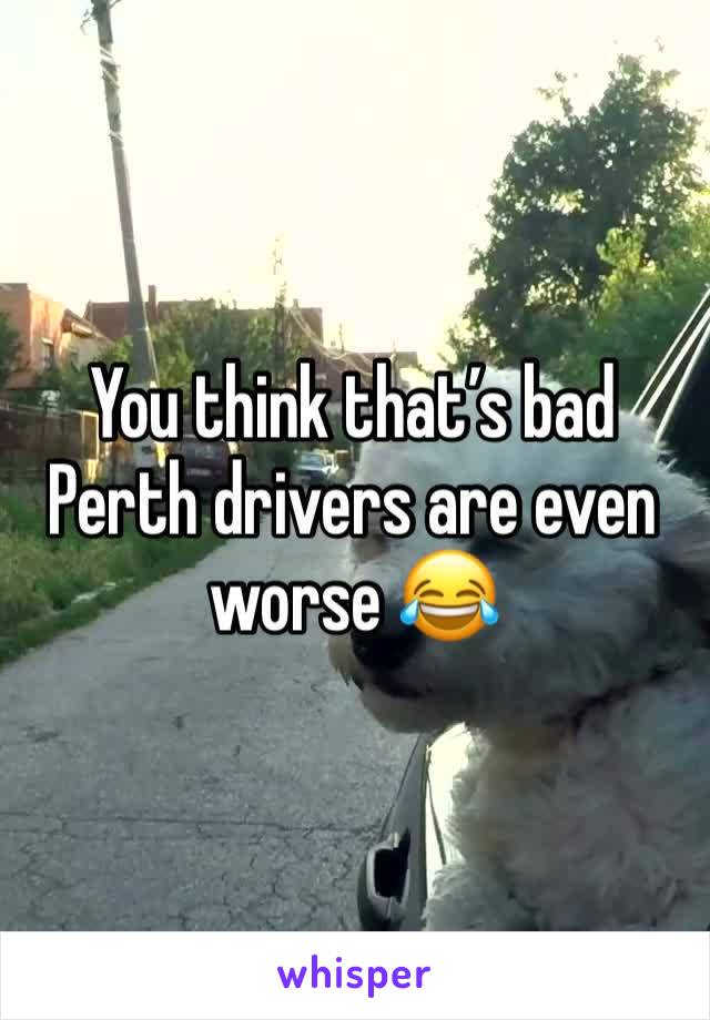 You think that’s bad Perth drivers are even worse 😂